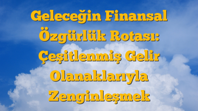 Geleceğin Finansal Özgürlük Rotası: Çeşitlenmiş Gelir Olanaklarıyla Zenginleşmek