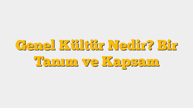 Genel Kültür Nedir? Bir Tanım ve Kapsam