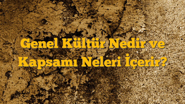 Genel Kültür Nedir ve Kapsamı Neleri İçerir?