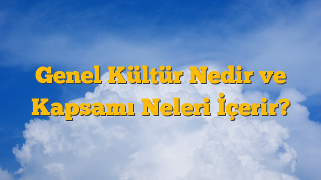 Genel Kültür Nedir ve Kapsamı Neleri İçerir?