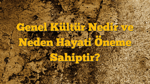 Genel Kültür Nedir ve Neden Hayati Öneme Sahiptir?