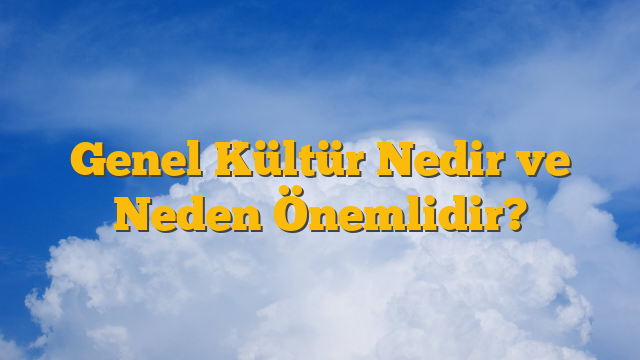 Genel Kültür Nedir ve Neden Önemlidir?