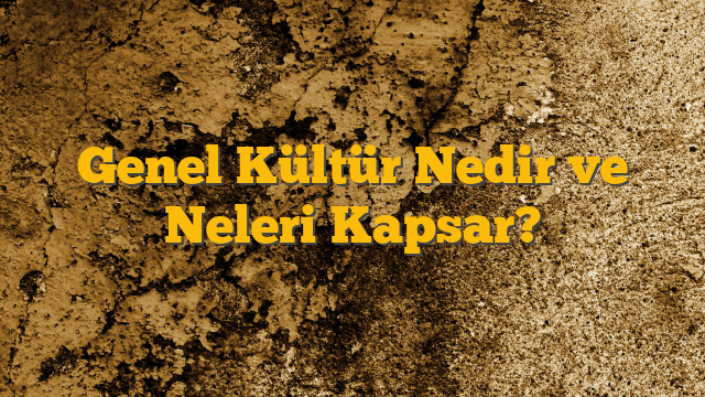 Genel Kültür Nedir ve Neleri Kapsar?