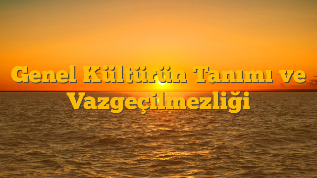 Genel Kültürün Tanımı ve Vazgeçilmezliği