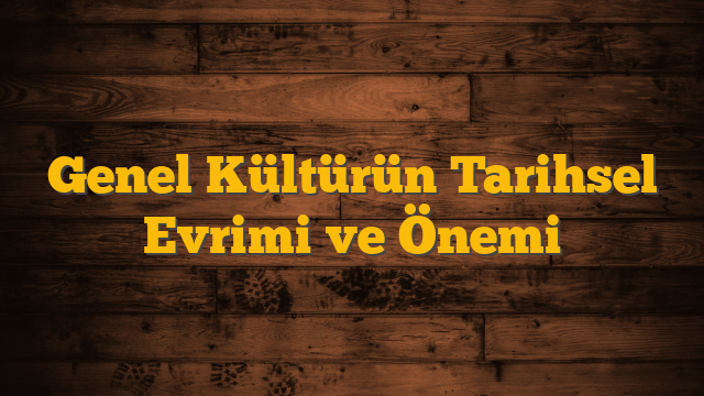 Genel Kültürün Tarihsel Evrimi ve Önemi