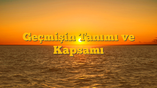 Geçmişin Tanımı ve Kapsamı