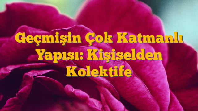 Geçmişin Çok Katmanlı Yapısı: Kişiselden Kolektife