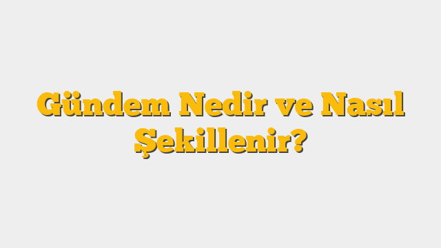 Gündem Nedir ve Nasıl Şekillenir?