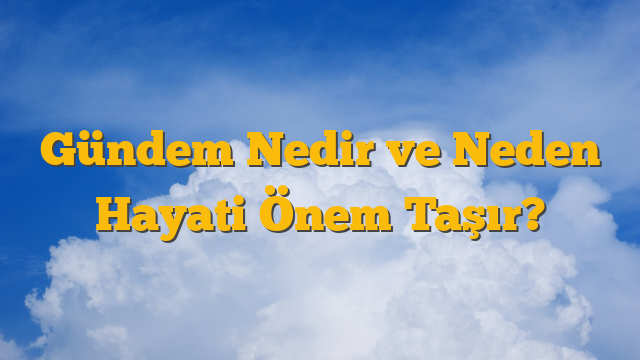 Gündem Nedir ve Neden Hayati Önem Taşır?