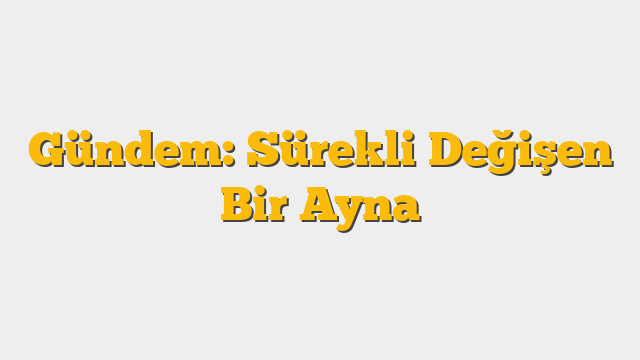 Gündem: Sürekli Değişen Bir Ayna