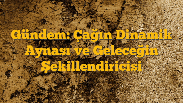 Gündem: Çağın Dinamik Aynası ve Geleceğin Şekillendiricisi
