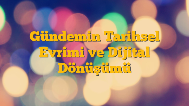 Gündemin Tarihsel Evrimi ve Dijital Dönüşümü