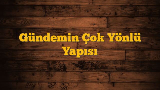 Gündemin Çok Yönlü Yapısı