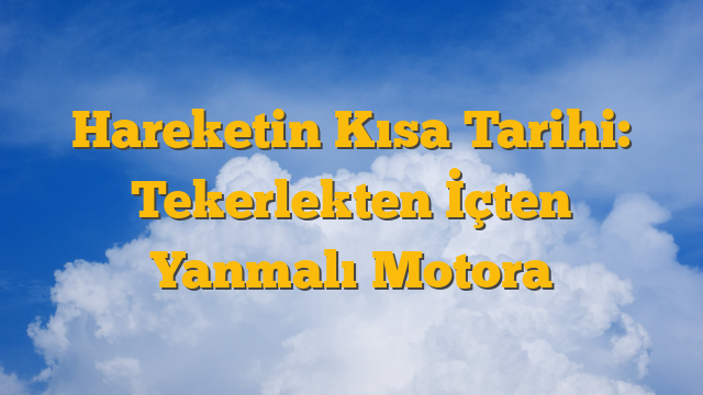 Hareketin Kısa Tarihi: Tekerlekten İçten Yanmalı Motora