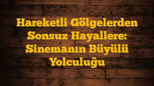 Hareketli Gölgelerden Sonsuz Hayallere: Sinemanın Büyülü Yolculuğu