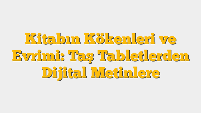 Kitabın Kökenleri ve Evrimi: Taş Tabletlerden Dijital Metinlere