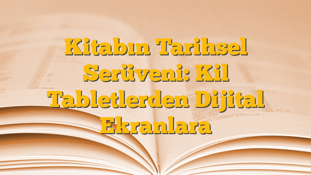 Kitabın Tarihsel Serüveni: Kil Tabletlerden Dijital Ekranlara