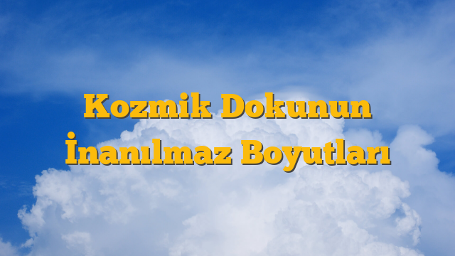 Kozmik Dokunun İnanılmaz Boyutları