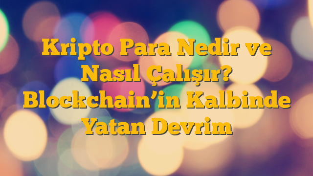 Kripto Para Nedir ve Nasıl Çalışır? Blockchain’in Kalbinde Yatan Devrim