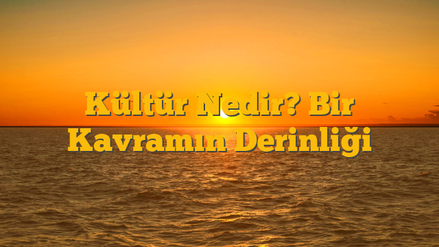 Kültür Nedir? Bir Kavramın Derinliği