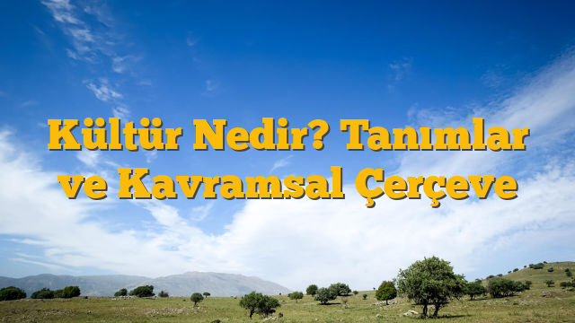 Kültür Nedir? Tanımlar ve Kavramsal Çerçeve