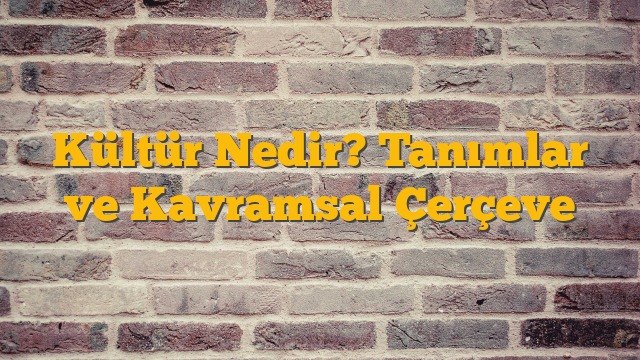 Kültür Nedir? Tanımlar ve Kavramsal Çerçeve
