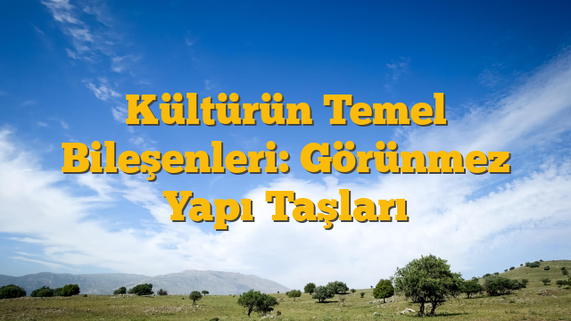 Kültürün Temel Bileşenleri: Görünmez Yapı Taşları