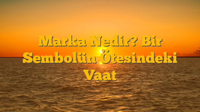 Marka Nedir? Bir Sembolün Ötesindeki Vaat