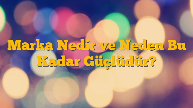Marka Nedir ve Neden Bu Kadar Güçlüdür?