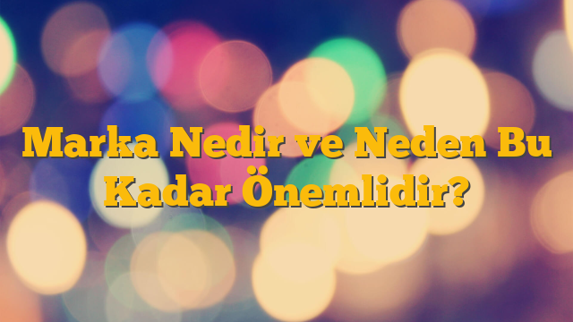 Marka Nedir ve Neden Bu Kadar Önemlidir?