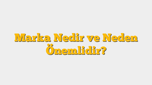 Marka Nedir ve Neden Önemlidir?
