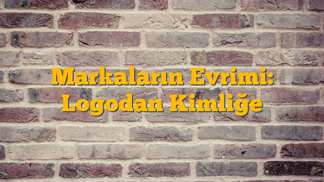 Markaların Evrimi: Logodan Kimliğe