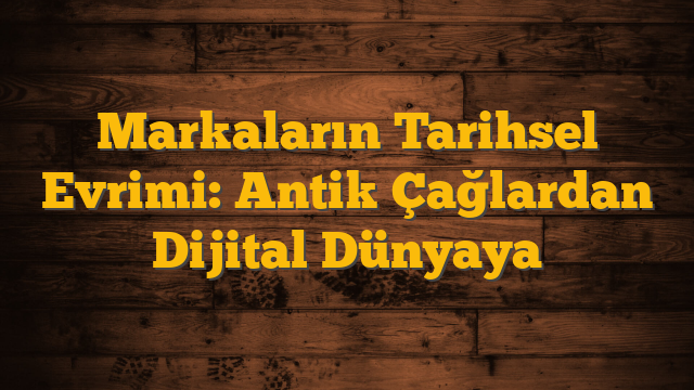 Markaların Tarihsel Evrimi: Antik Çağlardan Dijital Dünyaya