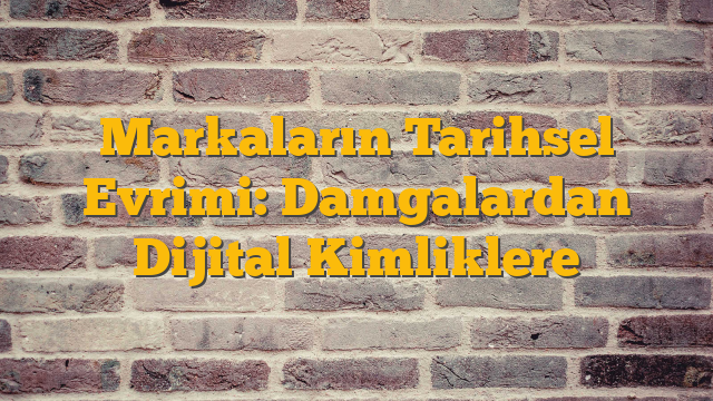 Markaların Tarihsel Evrimi: Damgalardan Dijital Kimliklere