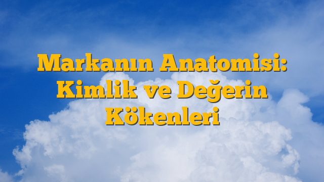 Markanın Anatomisi: Kimlik ve Değerin Kökenleri