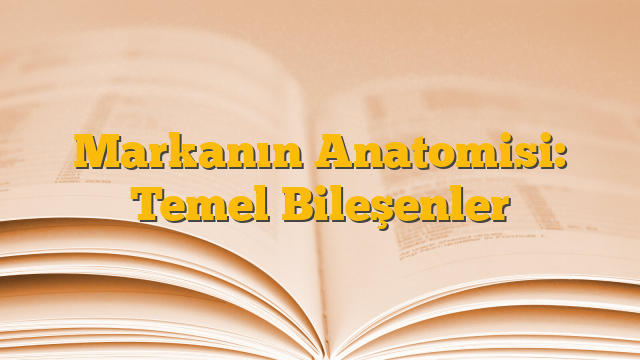 Markanın Anatomisi: Temel Bileşenler