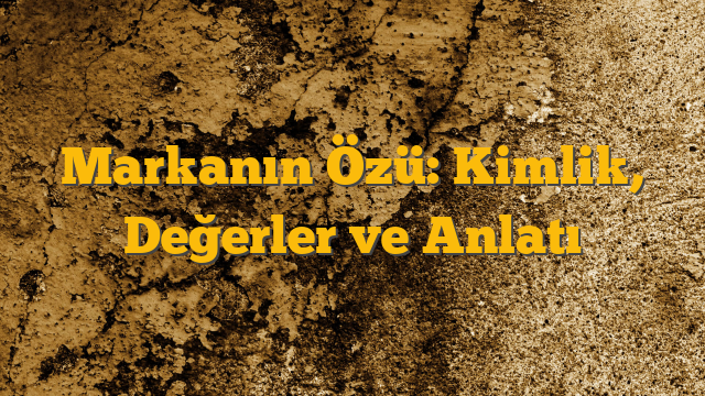 Markanın Özü: Kimlik, Değerler ve Anlatı