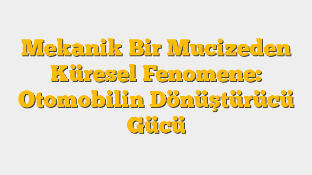 Mekanik Bir Mucizeden Küresel Fenomene: Otomobilin Dönüştürücü Gücü