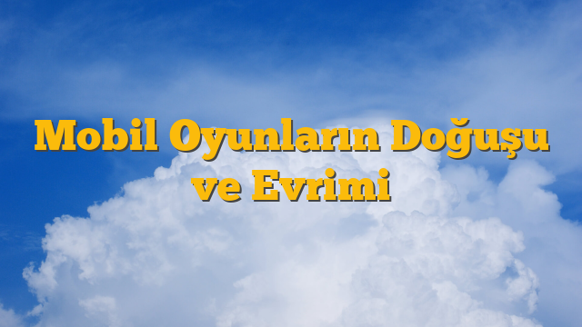 Mobil Oyunların Doğuşu ve Evrimi