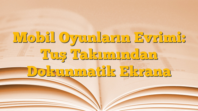 Mobil Oyunların Evrimi: Tuş Takımından Dokunmatik Ekrana