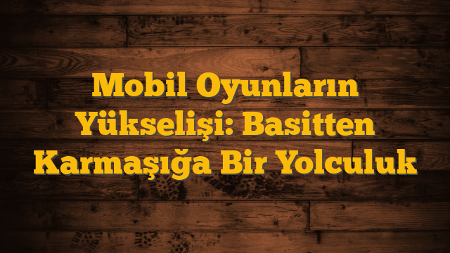 Mobil Oyunların Yükselişi: Basitten Karmaşığa Bir Yolculuk