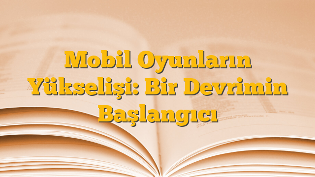 Mobil Oyunların Yükselişi: Bir Devrimin Başlangıcı