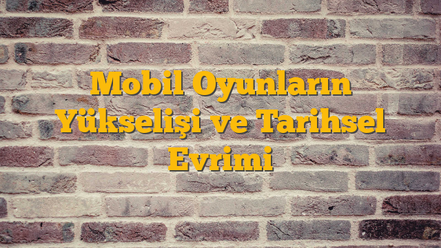 Mobil Oyunların Yükselişi ve Tarihsel Evrimi