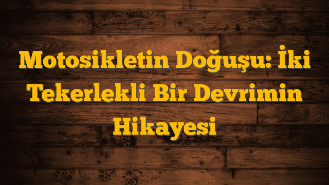 Motosikletin Doğuşu: İki Tekerlekli Bir Devrimin Hikayesi