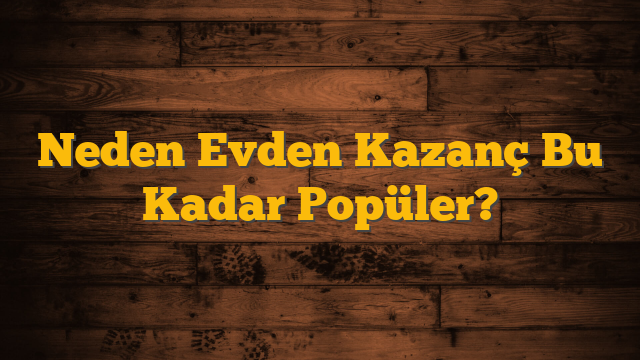 Neden Evden Kazanç Bu Kadar Popüler?