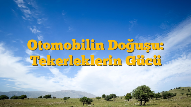 Otomobilin Doğuşu: Tekerleklerin Gücü