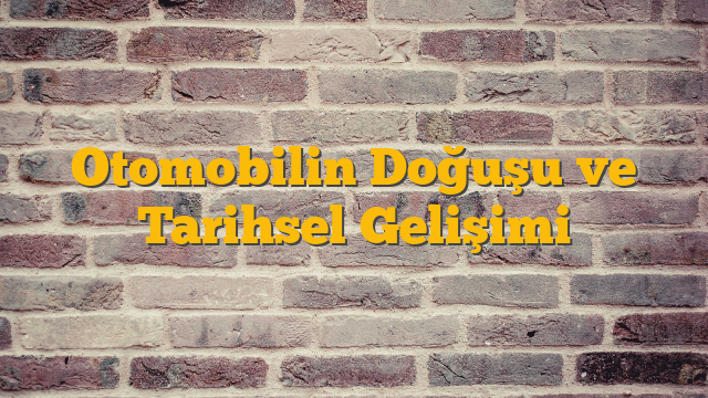 Otomobilin Doğuşu ve Tarihsel Gelişimi