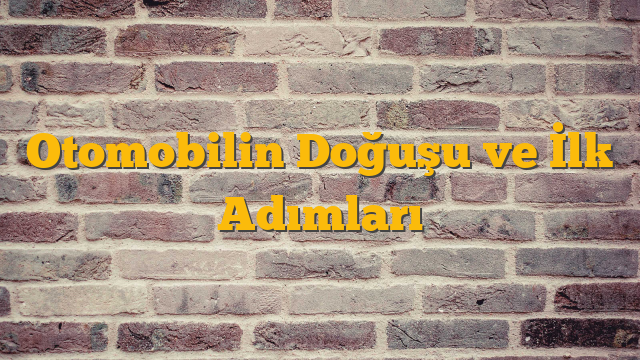 Otomobilin Doğuşu ve İlk Adımları