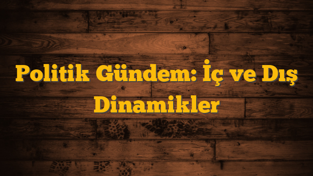 Politik Gündem: İç ve Dış Dinamikler