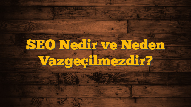 SEO Nedir ve Neden Vazgeçilmezdir?